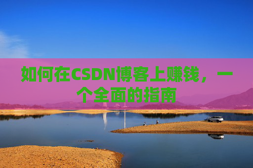 如何在CSDN博客上赚钱，一个全面的指南