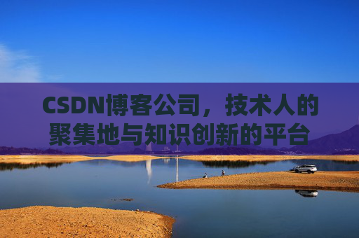 CSDN博客公司，技术人的聚集地与知识创新的平台