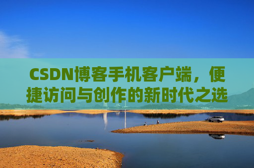 CSDN博客手机客户端，便捷访问与创作的新时代之选