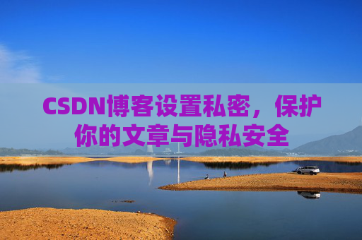 CSDN博客设置私密,保护你的文章与隐私安全